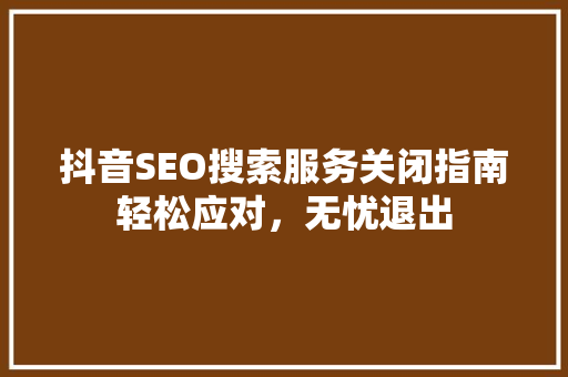 抖音SEO搜索服务关闭指南轻松应对，无忧退出