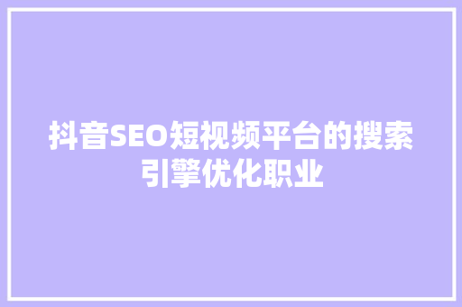 抖音SEO短视频平台的搜索引擎优化职业