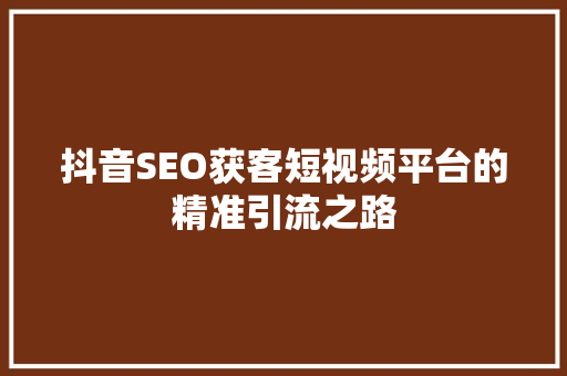 抖音SEO获客短视频平台的精准引流之路