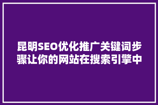 昆明SEO优化推广关键词步骤让你的网站在搜索引擎中脱颖而出