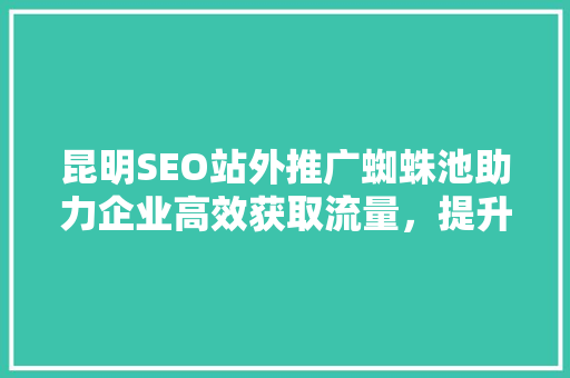 昆明SEO站外推广蜘蛛池助力企业高效获取流量，提升品牌影响力