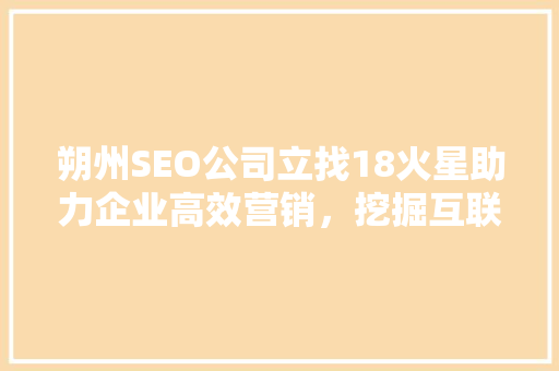 朔州SEO公司立找18火星助力企业高效营销，挖掘互联网市场潜力
