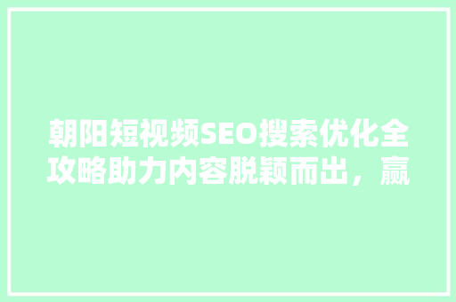 朝阳短视频SEO搜索优化全攻略助力内容脱颖而出，赢得海量流量