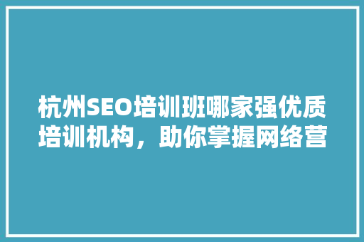 杭州SEO培训班哪家强优质培训机构，助你掌握网络营销核心技能
