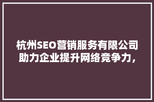 杭州SEO营销服务有限公司助力企业提升网络竞争力，打造专业品牌形象