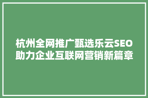 杭州全网推广甄选乐云SEO助力企业互联网营销新篇章