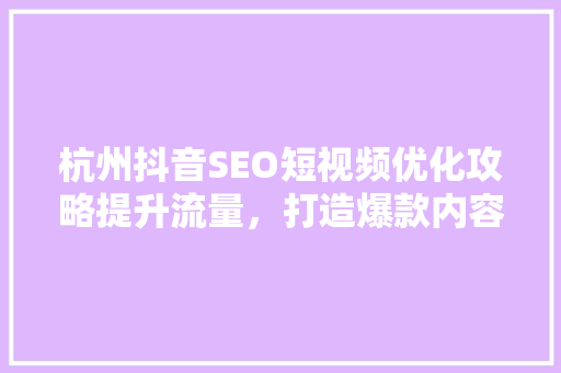 杭州抖音SEO短视频优化攻略提升流量，打造爆款内容