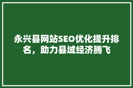 永兴县网站SEO优化提升排名，助力县域经济腾飞