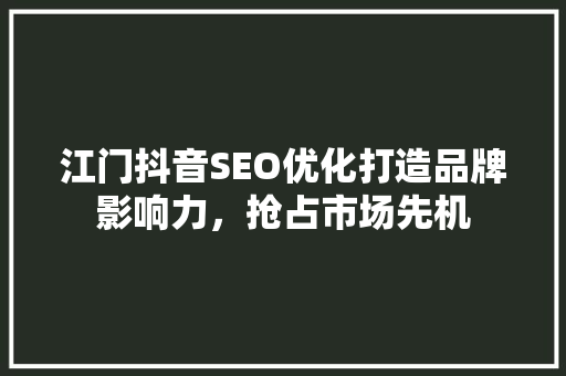 江门抖音SEO优化打造品牌影响力，抢占市场先机