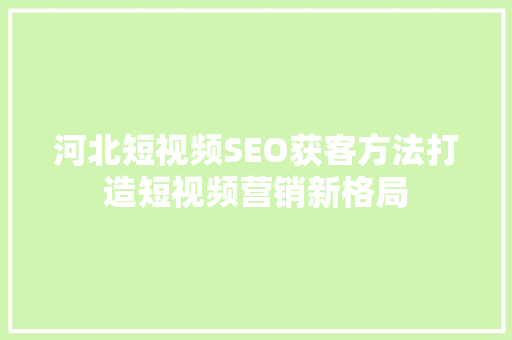 河北短视频SEO获客方法打造短视频营销新格局
