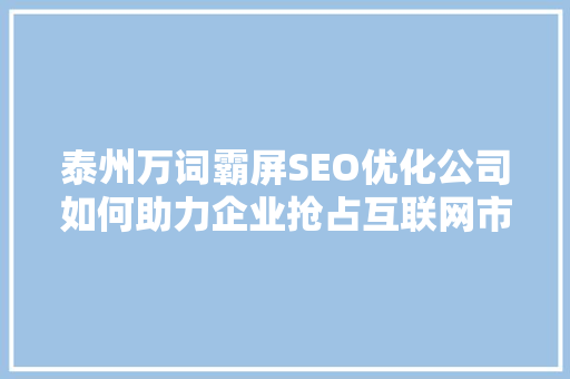 泰州万词霸屏SEO优化公司如何助力企业抢占互联网市场制高点