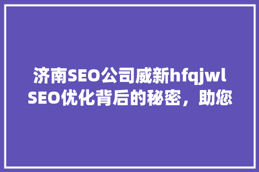 济南SEO公司威新hfqjwlSEO优化背后的秘密，助您网站脱颖而出