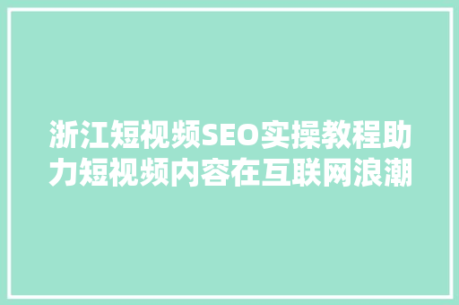 浙江短视频SEO实操教程助力短视频内容在互联网浪潮中脱颖而出