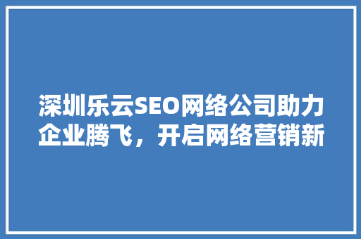 深圳乐云SEO网络公司助力企业腾飞，开启网络营销新篇章  第1张