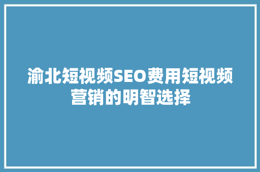 渝北短视频SEO费用短视频营销的明智选择