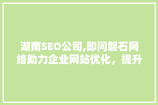 湖南SEO公司,即问磐石网络助力企业网站优化，提升网络竞争力