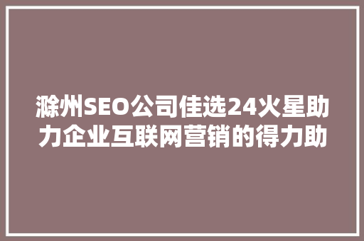 滁州SEO公司佳选24火星助力企业互联网营销的得力助手