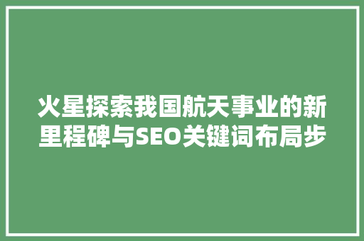 火星探索我国航天事业的新里程碑与SEO关键词布局步骤