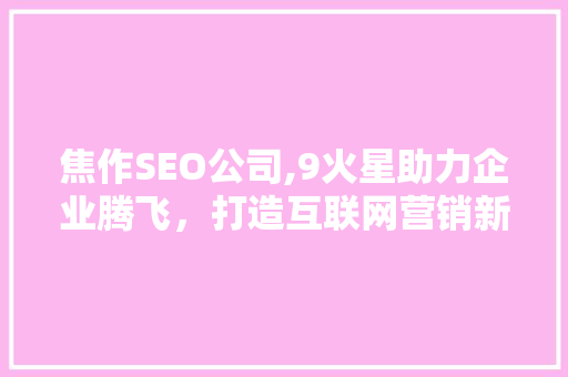 焦作SEO公司,9火星助力企业腾飞，打造互联网营销新格局