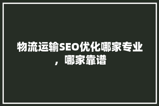 物流运输SEO优化哪家专业，哪家靠谱