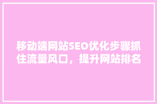 移动端网站SEO优化步骤抓住流量风口，提升网站排名