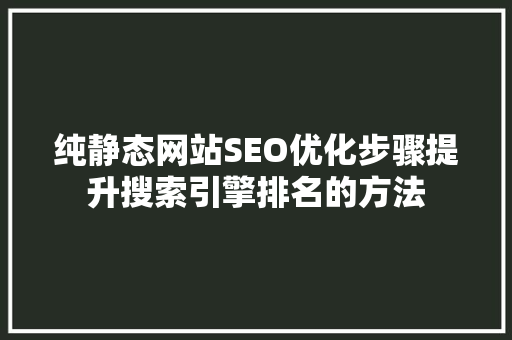 纯静态网站SEO优化步骤提升搜索引擎排名的方法