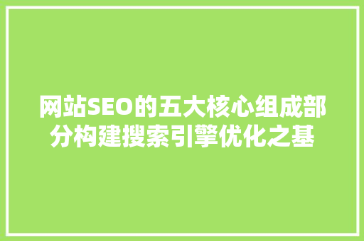 网站SEO的五大核心组成部分构建搜索引擎优化之基