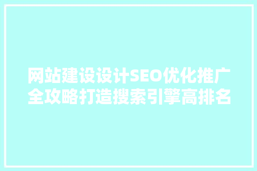 网站建设设计SEO优化推广全攻略打造搜索引擎高排名的方法