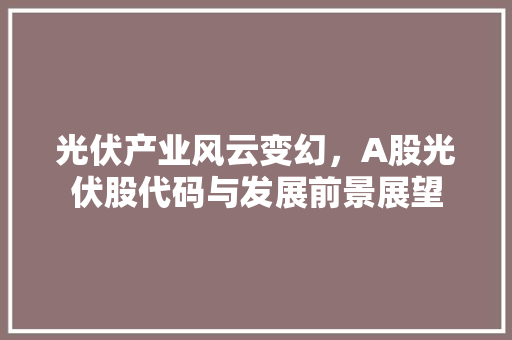光伏产业风云变幻，A股光伏股代码与发展前景展望