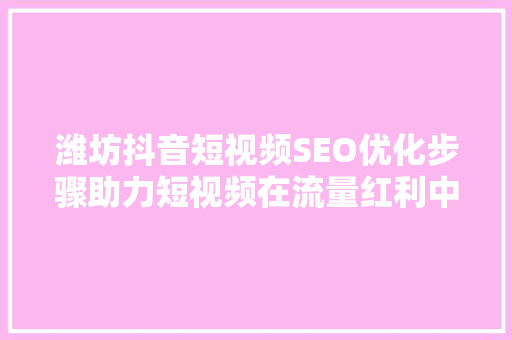 潍坊抖音短视频SEO优化步骤助力短视频在流量红利中脱颖而出