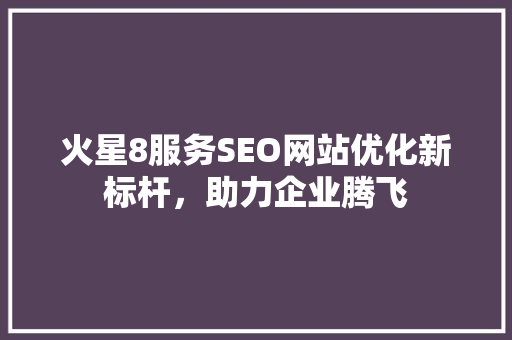 火星8服务SEO网站优化新标杆，助力企业腾飞