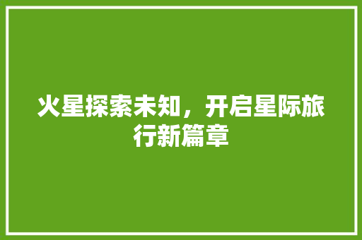 火星探索未知，开启星际旅行新篇章