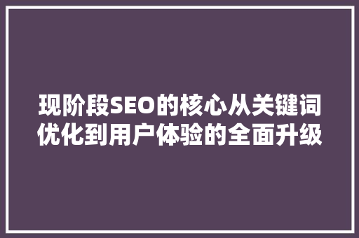 现阶段SEO的核心从关键词优化到用户体验的全面升级