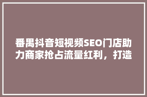 番禺抖音短视频SEO门店助力商家抢占流量红利，打造线上品牌新高度