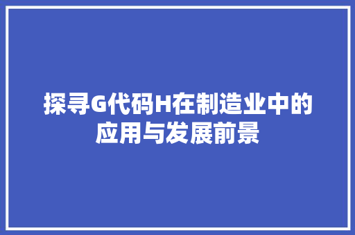 探寻G代码H在制造业中的应用与发展前景