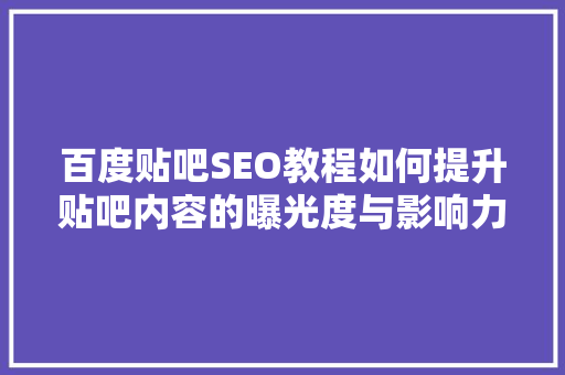百度贴吧SEO教程如何提升贴吧内容的曝光度与影响力  第1张
