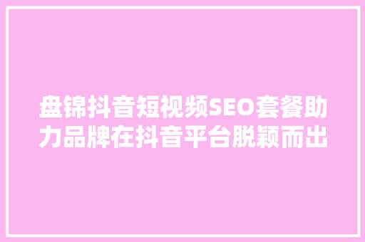 盘锦抖音短视频SEO套餐助力品牌在抖音平台脱颖而出