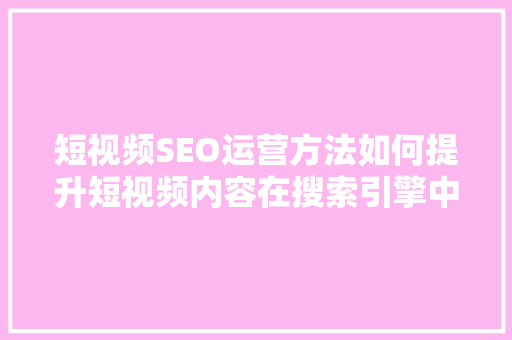 短视频SEO运营方法如何提升短视频内容在搜索引擎中的排名