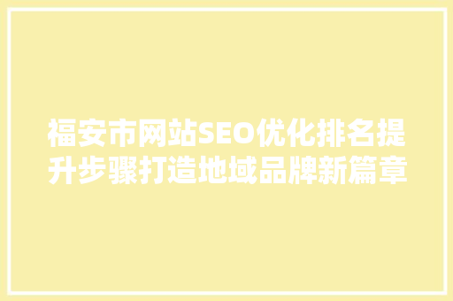 福安市网站SEO优化排名提升步骤打造地域品牌新篇章