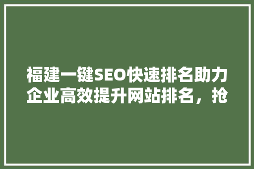 福建一键SEO快速排名助力企业高效提升网站排名，抢占市场先机