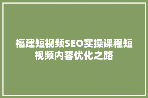 福建短视频SEO实操课程短视频内容优化之路