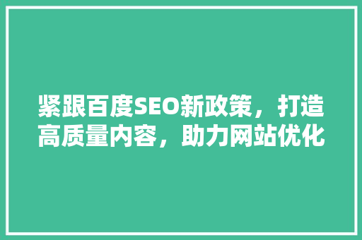 紧跟百度SEO新政策，打造高质量内容，助力网站优化