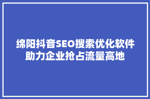 绵阳抖音SEO搜索优化软件助力企业抢占流量高地
