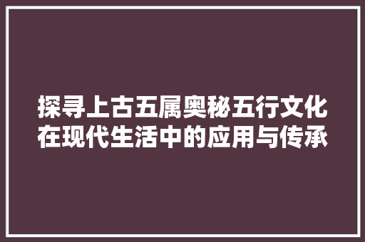 探寻上古五属奥秘五行文化在现代生活中的应用与传承