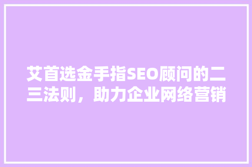 艾首选金手指SEO顾问的二三法则，助力企业网络营销腾飞