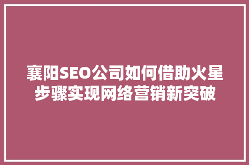 襄阳SEO公司如何借助火星步骤实现网络营销新突破