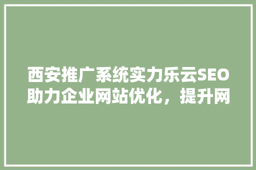 西安推广系统实力乐云SEO助力企业网站优化，提升网络竞争力
