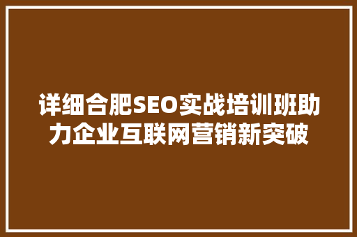详细合肥SEO实战培训班助力企业互联网营销新突破