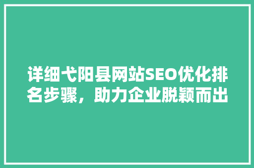 详细弋阳县网站SEO优化排名步骤，助力企业脱颖而出