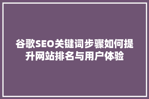 谷歌SEO关键词步骤如何提升网站排名与用户体验